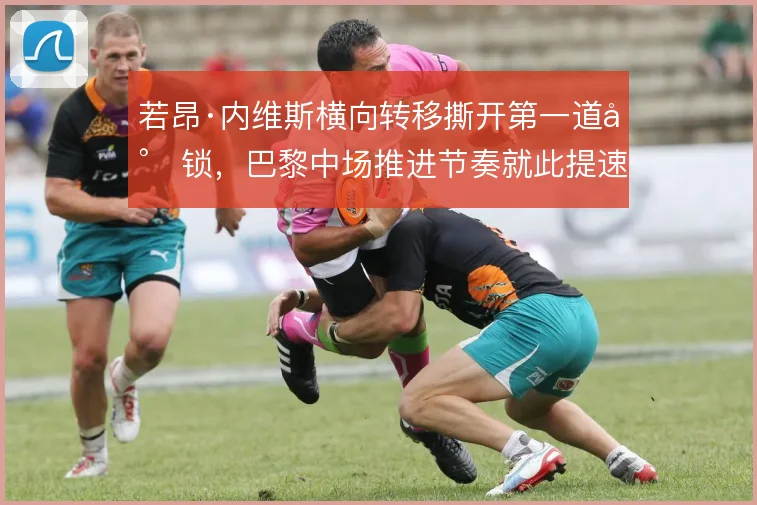若昂·内维斯横向转移撕开第一道封锁，巴黎中场推进节奏就此提速
