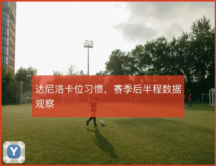 达尼洛卡位习惯，赛季后半程数据观察