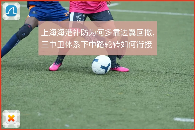 上海海港补防为何多靠边翼回撤，三中卫体系下中路轮转如何衔接
