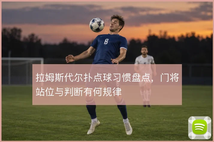 拉姆斯代尔扑点球习惯盘点,门将站位与判断有何规律