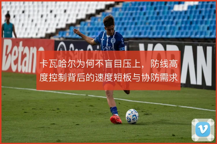 卡瓦哈尔为何不盲目压上,防线高度控制背后的速度短板与协防需求