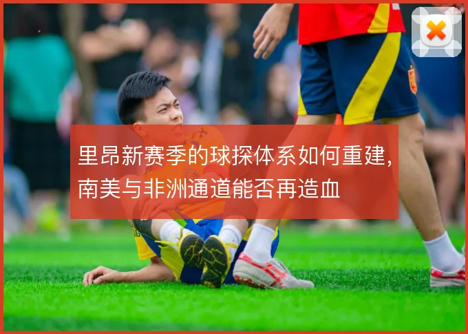 里昂新赛季的球探体系如何重建，南美与非洲通道能否再造血