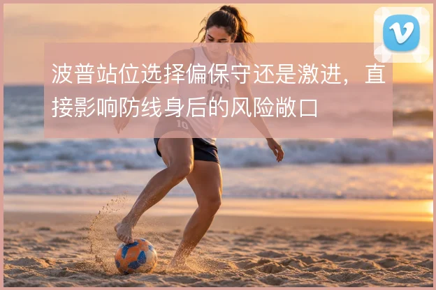 波普站位选择偏保守还是激进，直接影响防线身后的风险敞口