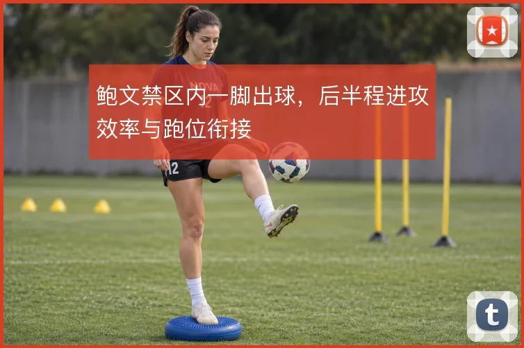鲍文禁区内一脚出球,后半程进攻效率与跑位衔接