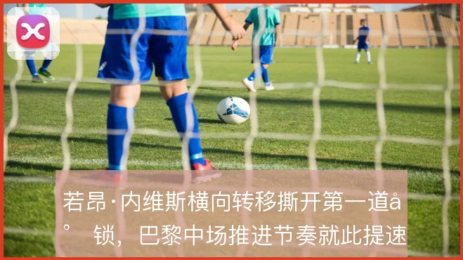 若昂·内维斯横向转移撕开第一道封锁，巴黎中场推进节奏就此提速