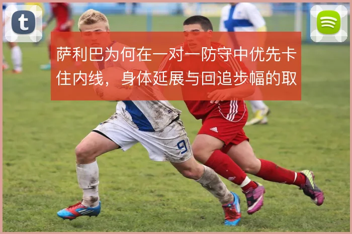 萨利巴为何在一对一防守中优先卡住内线，身体延展与回追步幅的取舍
