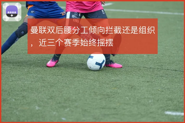 曼联双后腰分工倾向拦截还是组织，近三个赛季始终摇摆