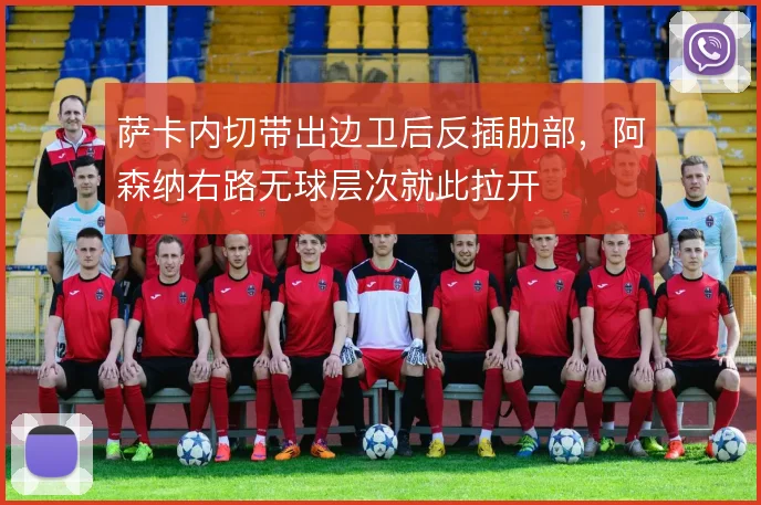 萨卡内切带出边卫后反插肋部,阿森纳右路无球层次就此拉开
