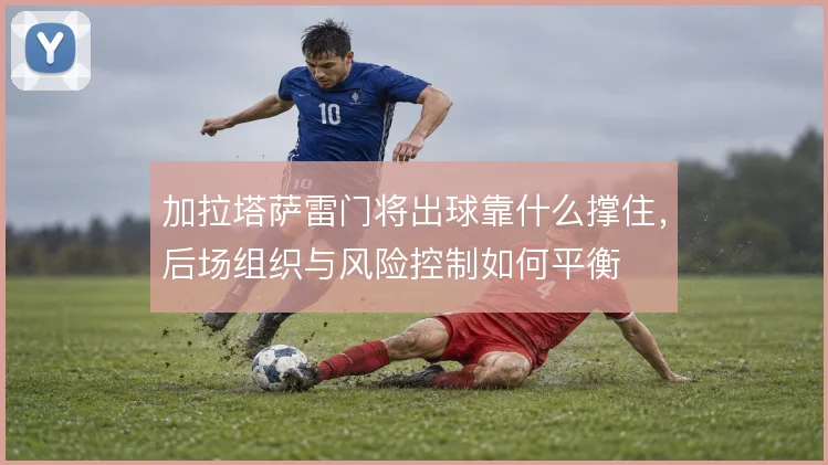 加拉塔萨雷门将出球靠什么撑住，后场组织与风险控制如何平衡