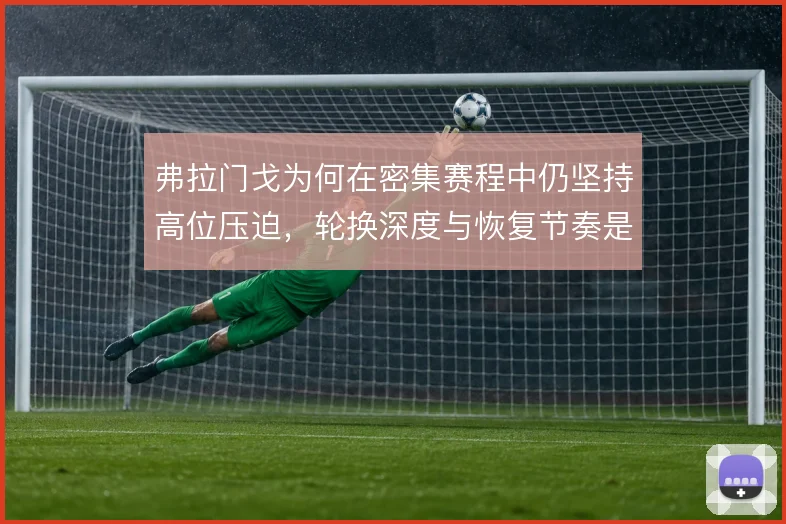 弗拉门戈为何在密集赛程中仍坚持高位压迫,轮换深度与恢复节奏是背后考量