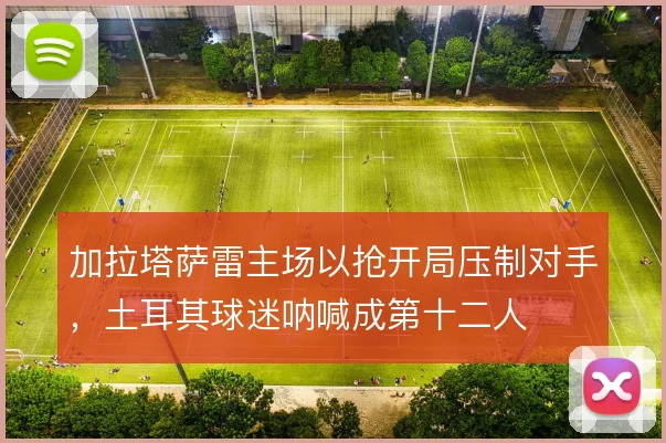 加拉塔萨雷主场以抢开局压制对手，土耳其球迷呐喊成第十二人