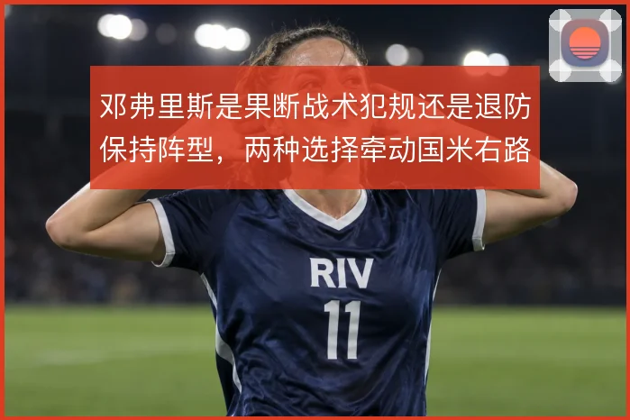 邓弗里斯是果断战术犯规还是退防保持阵型，两种选择牵动国米右路防守稳定