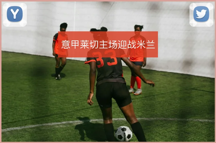 意甲莱切主场迎战米兰