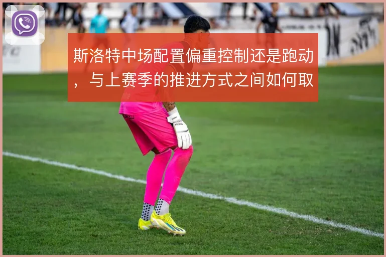 斯洛特中场配置偏重控制还是跑动，与上赛季的推进方式之间如何取舍