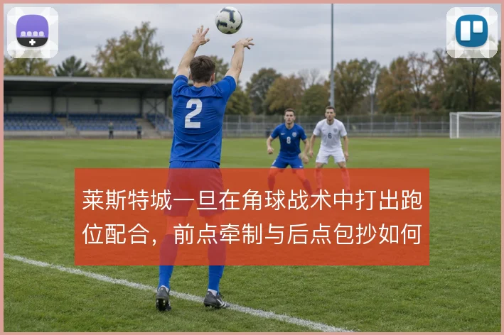 莱斯特城一旦在角球战术中打出跑位配合，前点牵制与后点包抄如何形成层次