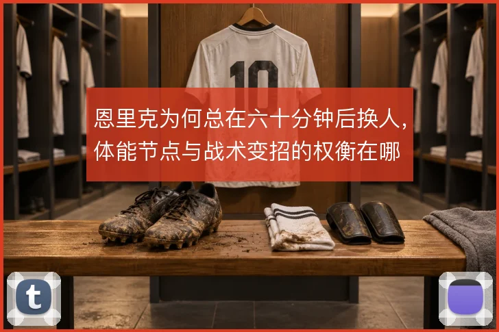 恩里克为何总在六十分钟后换人，体能节点与战术变招的权衡在哪