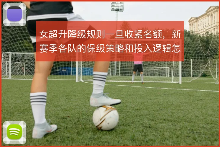 女超升降级规则一旦收紧名额，新赛季各队的保级策略和投入逻辑怎么变