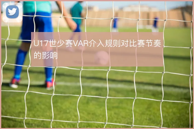 U17世少赛VAR介入规则对比赛节奏的影响