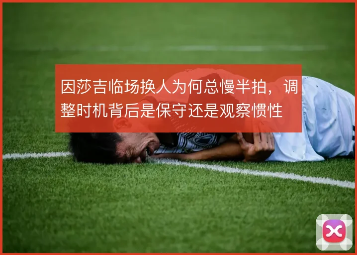 因莎吉临场换人为何总慢半拍，调整时机背后是保守还是观察惯性