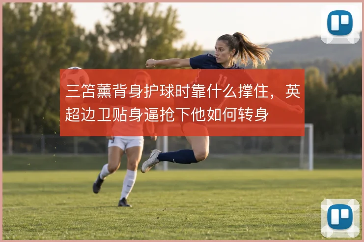 三笘薰背身护球时靠什么撑住，英超边卫贴身逼抢下他如何转身