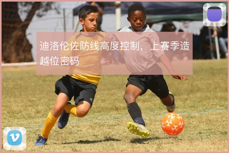 迪洛伦佐防线高度控制，上赛季造越位密码
