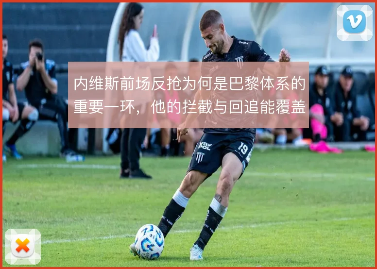 内维斯前场反抢为何是巴黎体系的重要一环，他的拦截与回追能覆盖到哪一步