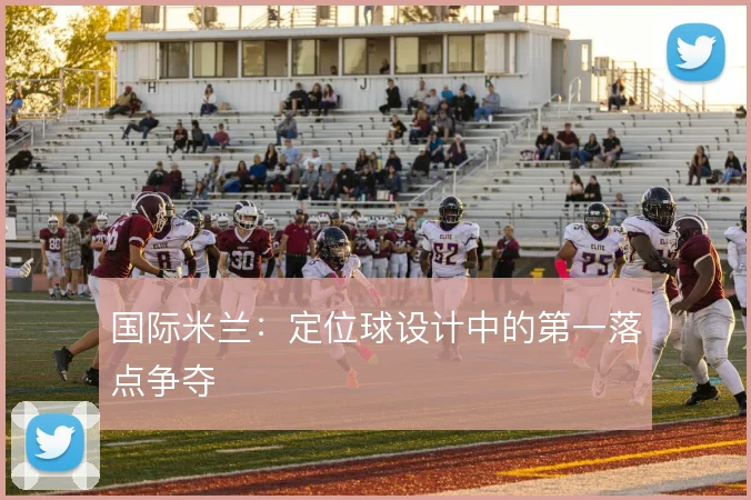 国际米兰:定位球设计中的第一落点争夺