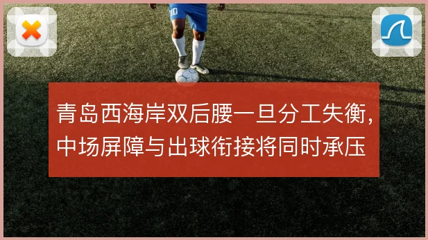 青岛西海岸双后腰一旦分工失衡,中场屏障与出球衔接将同时承压