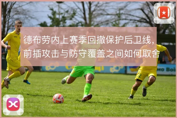 德布劳内上赛季回撤保护后卫线，前插攻击与防守覆盖之间如何取舍
