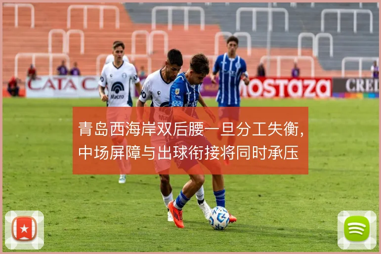 青岛西海岸双后腰一旦分工失衡,中场屏障与出球衔接将同时承压