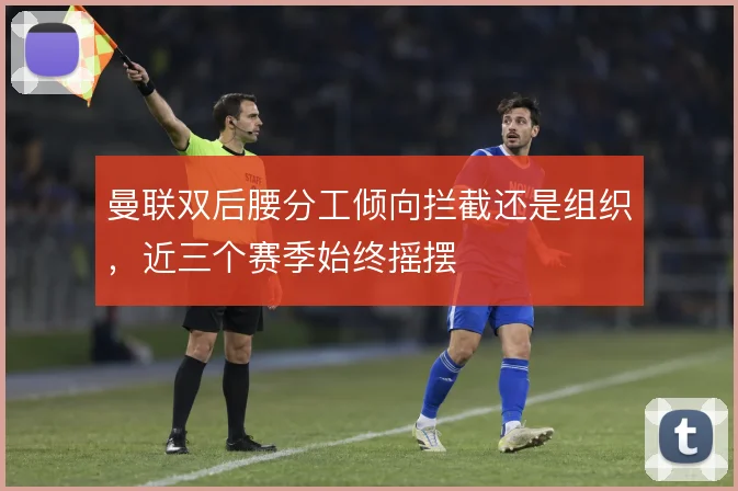 曼联双后腰分工倾向拦截还是组织，近三个赛季始终摇摆