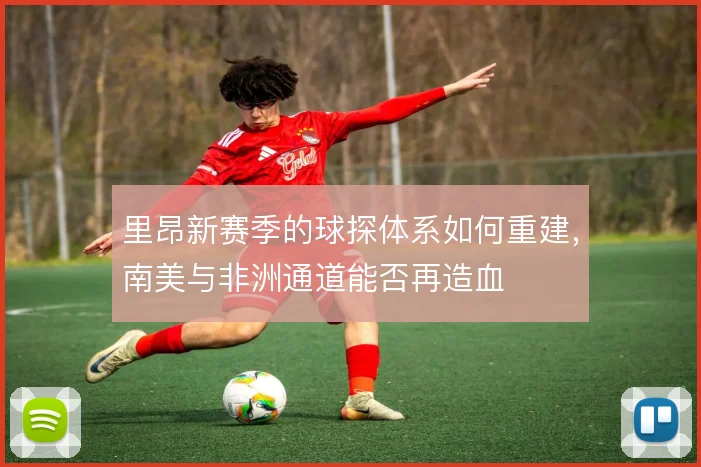 里昂新赛季的球探体系如何重建,南美与非洲通道能否再造血