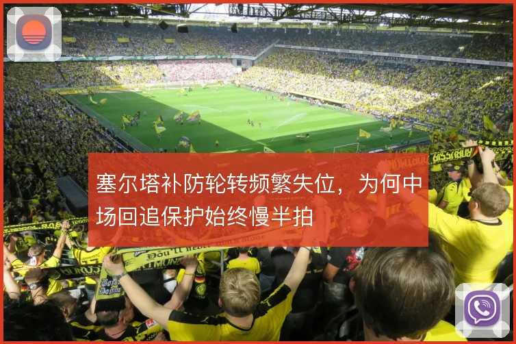 塞尔塔补防轮转频繁失位,为何中场回追保护始终慢半拍