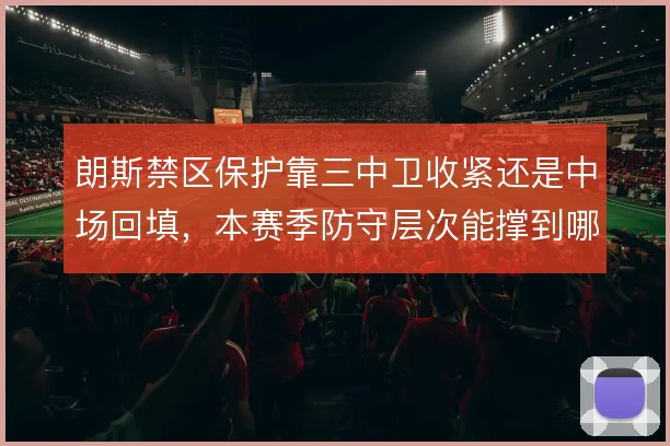 朗斯禁区保护靠三中卫收紧还是中场回填,本赛季防守层次能撑到哪一步