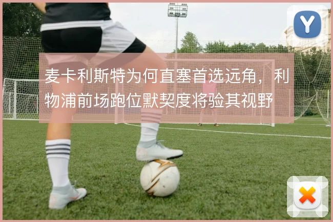 麦卡利斯特为何直塞首选远角，利物浦前场跑位默契度将验其视野