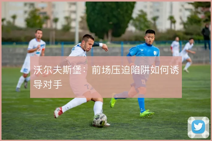 沃尔夫斯堡：前场压迫陷阱如何诱导对手