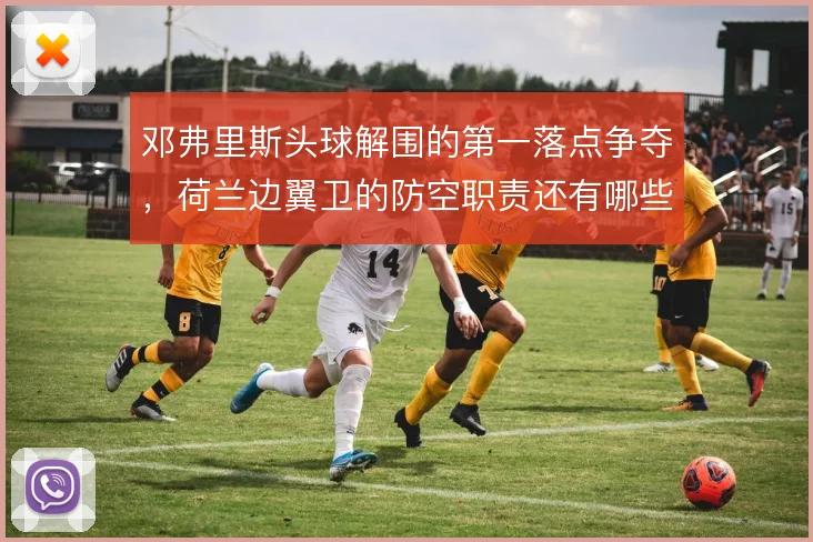 邓弗里斯头球解围的第一落点争夺,荷兰边翼卫的防空职责还有哪些细节