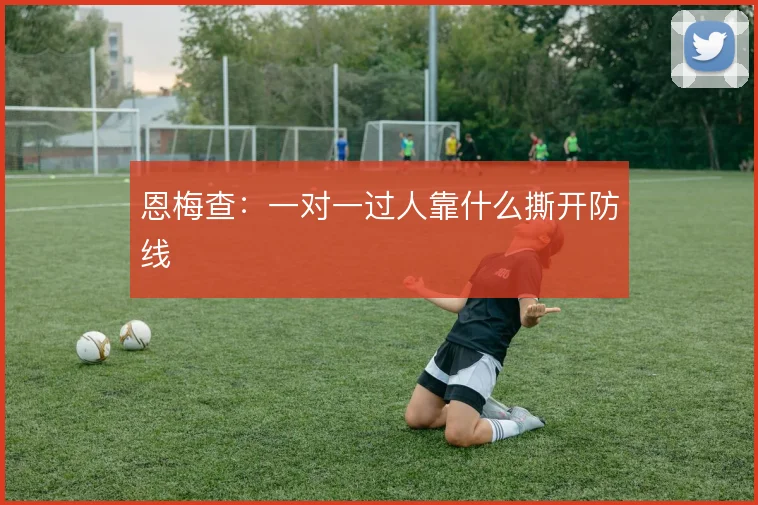 恩梅查:一对一过人靠什么撕开防线
