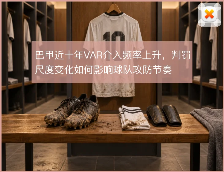 巴甲近十年VAR介入频率上升，判罚尺度变化如何影响球队攻防节奏