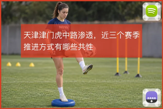天津津门虎中路渗透，近三个赛季推进方式有哪些共性