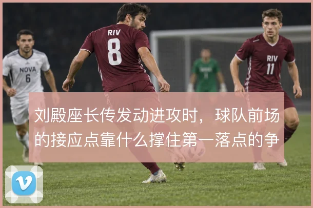 刘殿座长传发动进攻时，球队前场的接应点靠什么撑住第一落点的争夺