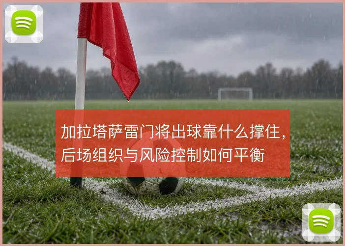 加拉塔萨雷门将出球靠什么撑住，后场组织与风险控制如何平衡