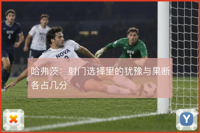 哈弗茨：射门选择里的犹豫与果断各占几分