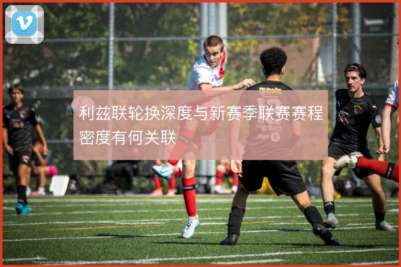 利兹联轮换深度与新赛季联赛赛程密度有何关联