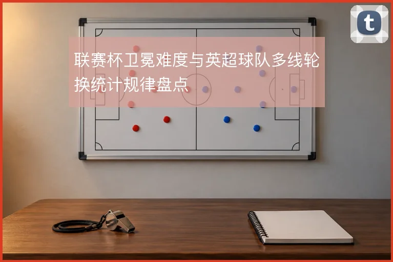 联赛杯卫冕难度与英超球队多线轮换统计规律盘点