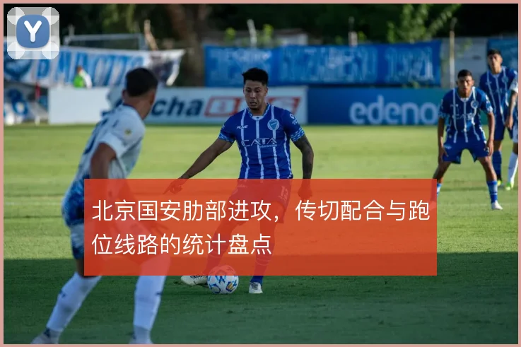 北京国安肋部进攻,传切配合与跑位线路的统计盘点