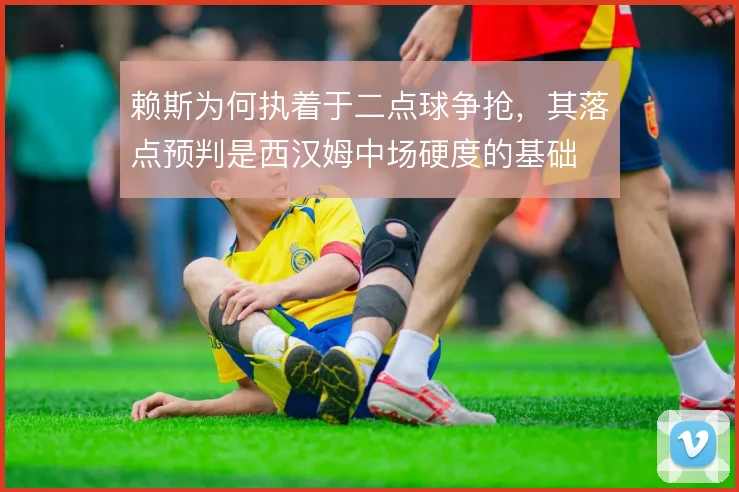 赖斯为何执着于二点球争抢,其落点预判是西汉姆中场硬度的基础