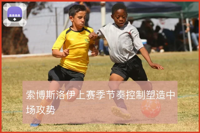 索博斯洛伊上赛季节奏控制塑造中场攻势