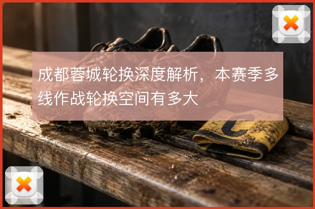 成都蓉城轮换深度解析,本赛季多线作战轮换空间有多大