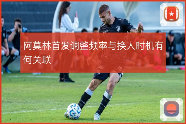 阿莫林首发调整频率与换人时机有何关联